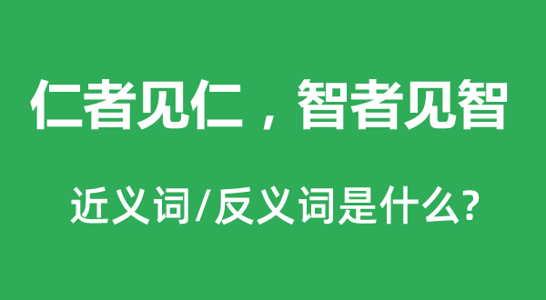 仁者见仁，智者见智的近义词和反义词是甚么,仁者见仁，智者见智是甚么意义
