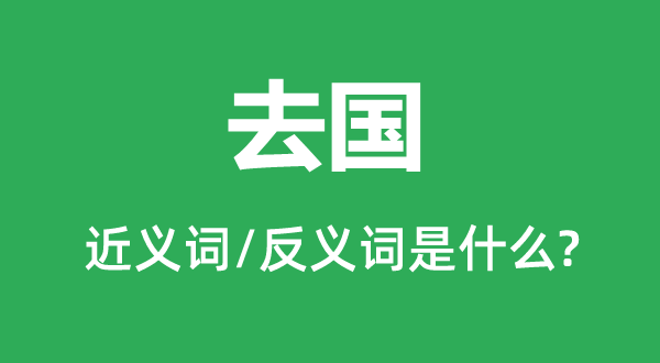 去国的近义词和反义词是甚么,去国事甚么意义