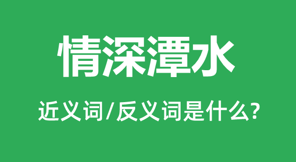 情深潭水的近义词和反义词是甚么,情深潭水是甚么意义
