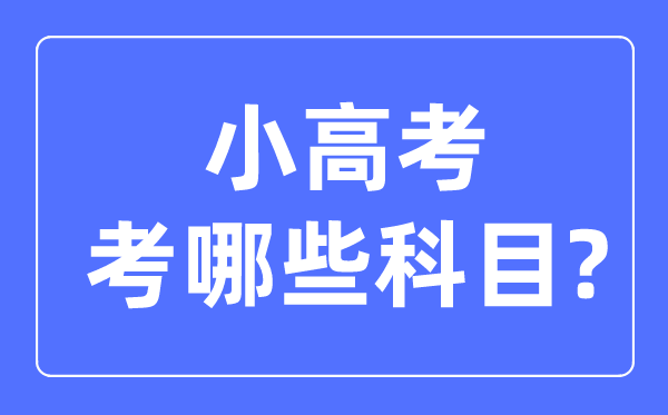 小高考考哪几门科目,小高考和高考的区分是甚么