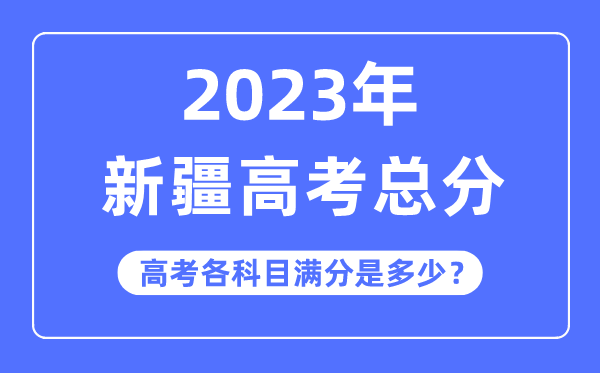 新疆高考总分是几多分,2023年新疆高考各科目满分几多