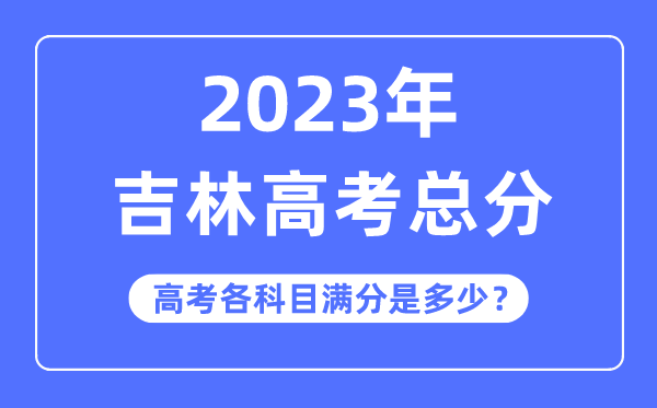 吉林高考总分是几多分,2023年吉林高考各科目满分几多