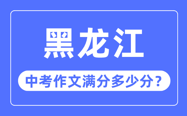 黑龙江中考作文满分几多分,黑龙江中考作文评分规范细则