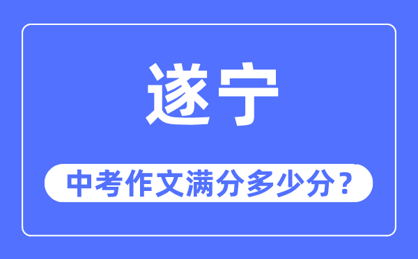 遂宁中考作文满分几多分,遂宁市中考作文评分规范及细则