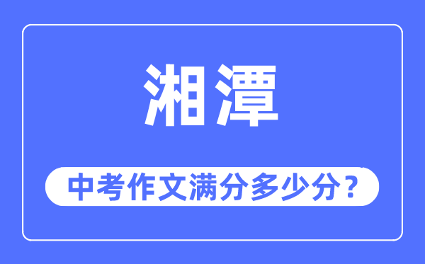 湘潭中考作文满分几多分,湘潭市中考作文评分规范及细则