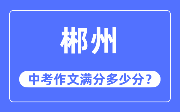 郴州中考作文满分几多分,郴州市中考作文评分规范及细则