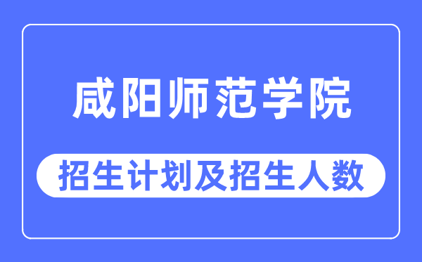 2023年咸阳师范学院各省招生存划及各专业招生人数是几多