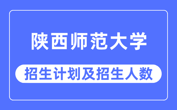 2023年陕西师范大学各省招生存划及各专业招生人数是几多