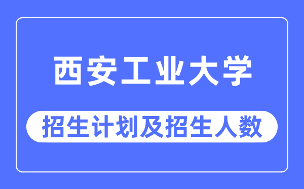 2023年西安产业大学各省招生存划及各专业招生人数是几多