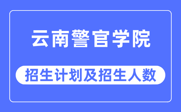 2023年云南警官学院各省招生存划及各专业招生人数是几多
