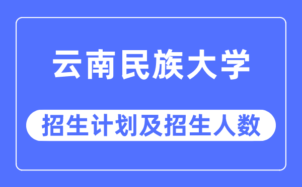 2023年云南民族大学各省招生存划及各专业招生人数是几多