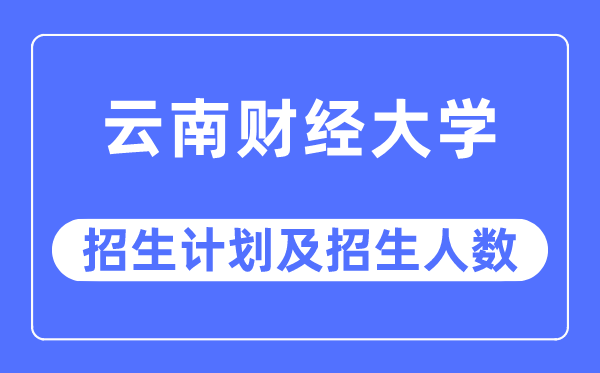 2023年云南财经大学各省招生存划及各专业招生人数是几多
