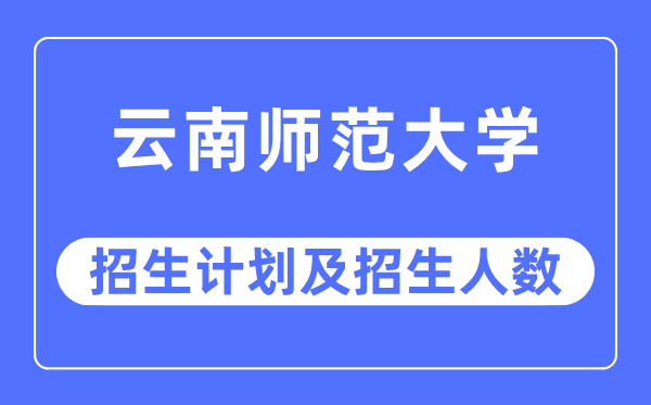 2023年云南师范大学各省招生存划及各专业招生人数是几多