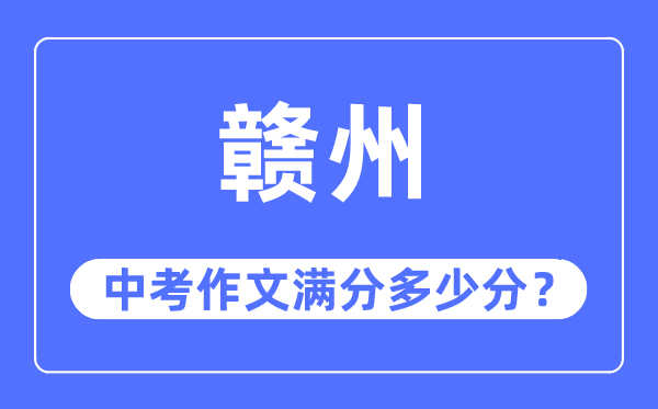 赣州中考作文满分几多分,赣州市中考作文评分规范及细则