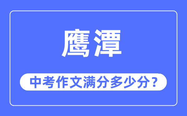 鹰潭中考作文满分几多分,鹰潭市中考作文评分规范及细则