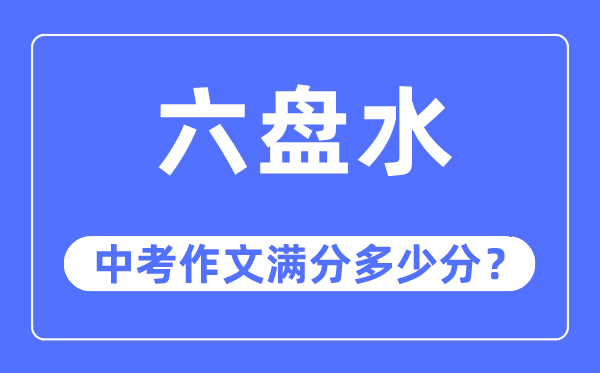 六盘水中考作文满分几多分,六盘水市中考作文评分规范及细则