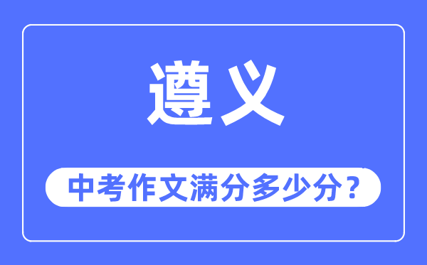 遵义中考作文满分几多分,遵义市中考作文评分规范及细则
