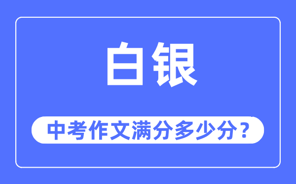 白银中考作文满分几多分,白银市中考作文评分规范及细则