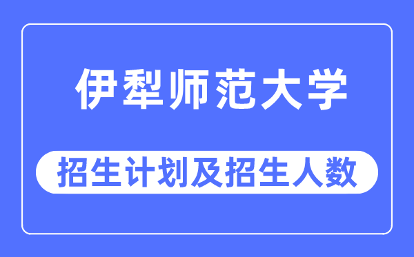2023年伊犁师范大学各省招生存划及各专业招生人数是几多