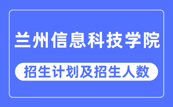2023年兰州信息科技学院各省招生存划及各专业招生人数是几多