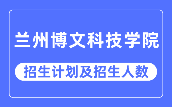 2023年兰州博理科技学院各省招生存划及各专业招生人数是几多