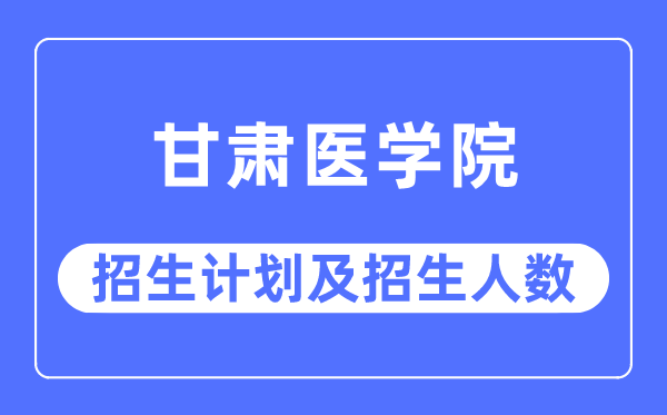 2023年甘肃医学院各省招生存划及各专业招生人数是几多