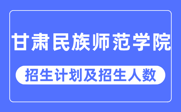 2023年甘肃民族师范学院各省招生存划及各专业招生人数是几多