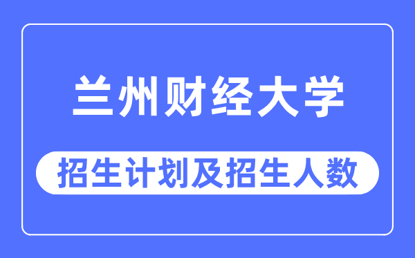 2023年兰州财经大学各省招生存划及各专业招生人数是几多