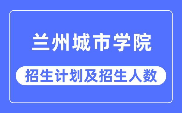 2023年兰州都会学院各省招生存划及各专业招生人数是几多