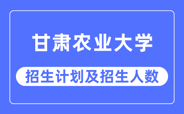 2023年甘肃农业大学各省招生存划及各专业招生人数是几多