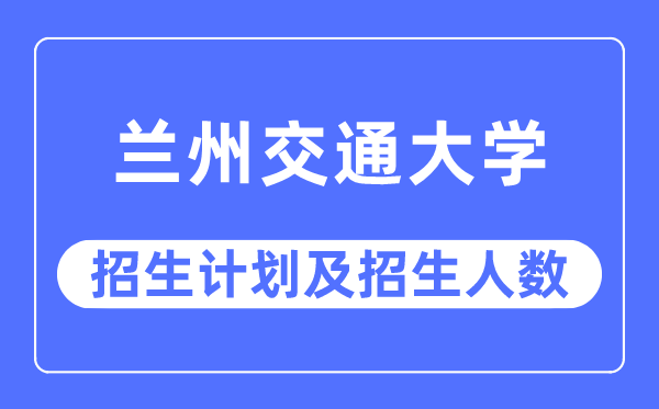 2023年兰州交通大学各省招生存划及各专业招生人数是几多