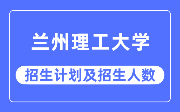 2023年兰州理工大学各省招生存划及各专业招生人数是几多