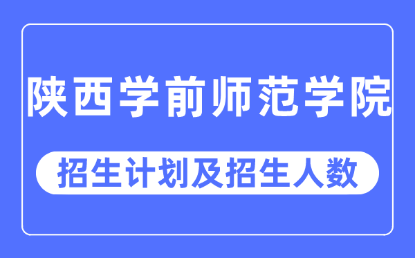 2023年陕西学前师范学院各省招生存划及各专业招生人数是几多