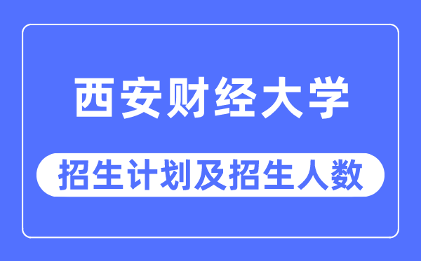2023年西安财经大学各省招生存划及各专业招生人数是几多