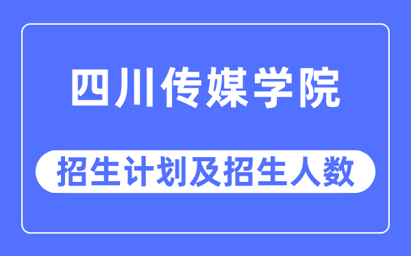 2023年四川传媒学院各省招生存划及各专业招生人数是几多