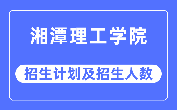 2023年湘潭理工学院各省招生存划及各专业招生人数是几多