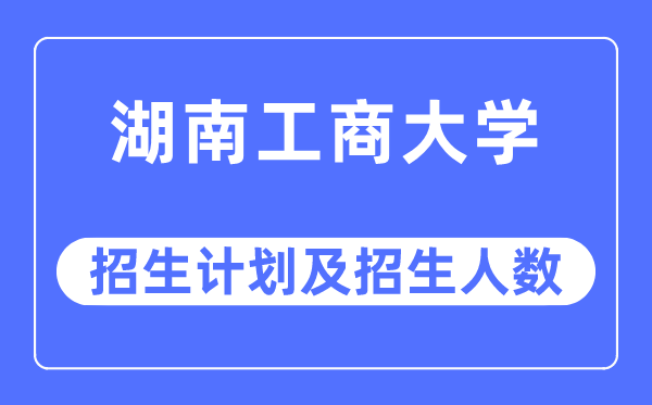 2023年湖南工商大学各省招生存划及各专业招生人数是几多