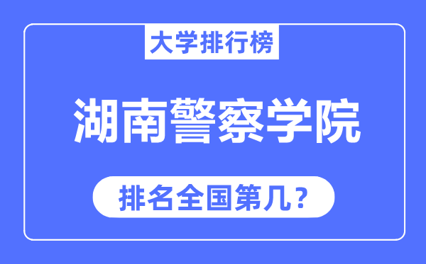 湖南差人学院排名天下第几,2023年最新天下排名几多?