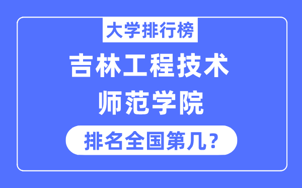 吉林工程手艺师范学院排名天下第几,2023年最新天下排名几多