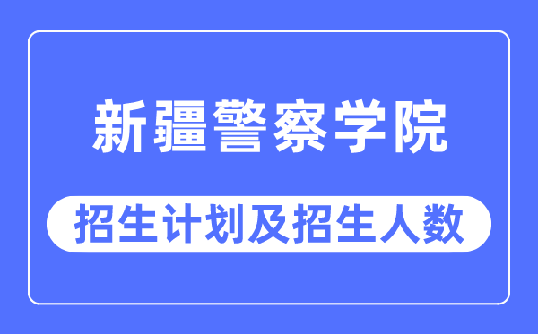 2023年新疆差人学院各省招生存划及各专业招生人数是几多