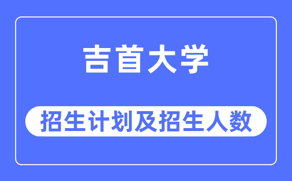 2023年吉首大学各省招生存划及各专业招生人数是几多