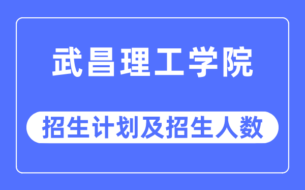 2023年武昌理工学院各省招生存划及各专业招生人数是几多