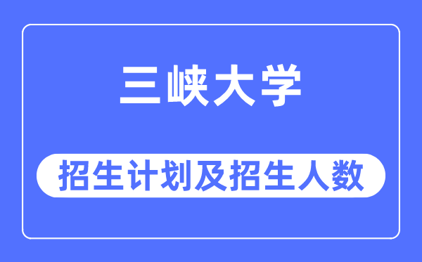 2023年三峡大学各省招生存划及各专业招生人数是几多