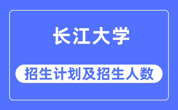 2023年长江大学各省招生存划及各专业招生人数是几多