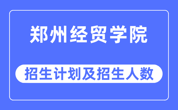 2023年郑州经贸学院各省招生存划及各专业招生人数是几多