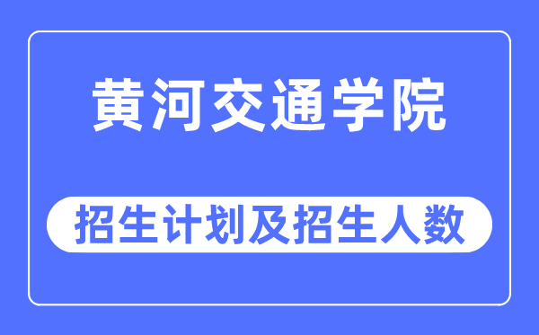 2023年黄河交通学院各省招生存划及各专业招生人数是几多