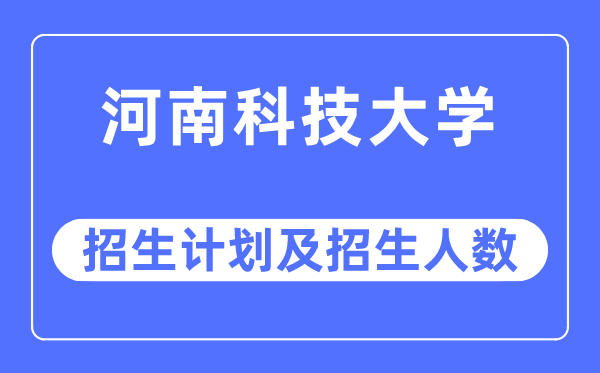 2023年河南科技大学各省招生存划及各专业招生人数是几多