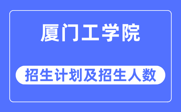 2023年厦门工学院各省招生存划及各专业招生人数是几多