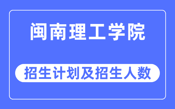 2023年闽南理工学院各省招生存划及各专业招生人数是几多