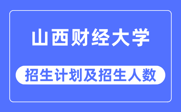 2023年山西财经大学各省招生存划及各专业招生人数是几多